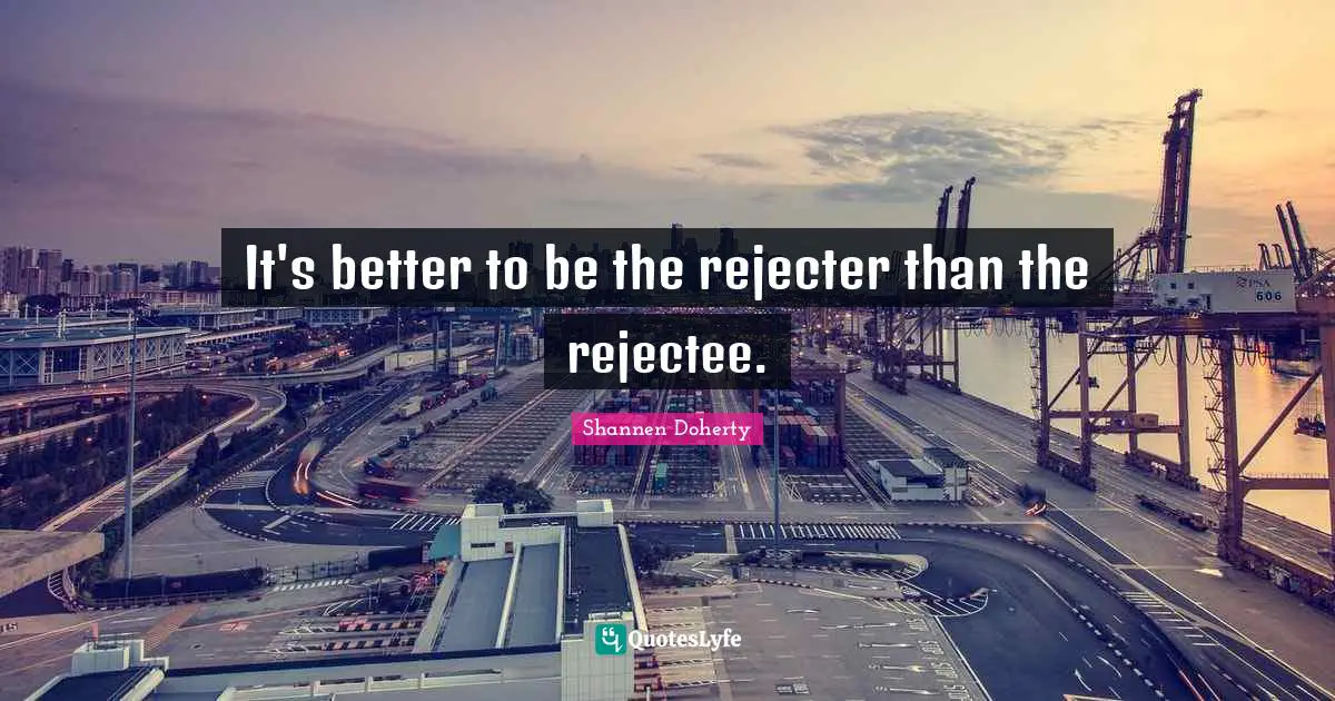 Shannen Doherty Quotes: "It's better to be the rejecter than the rejectee."