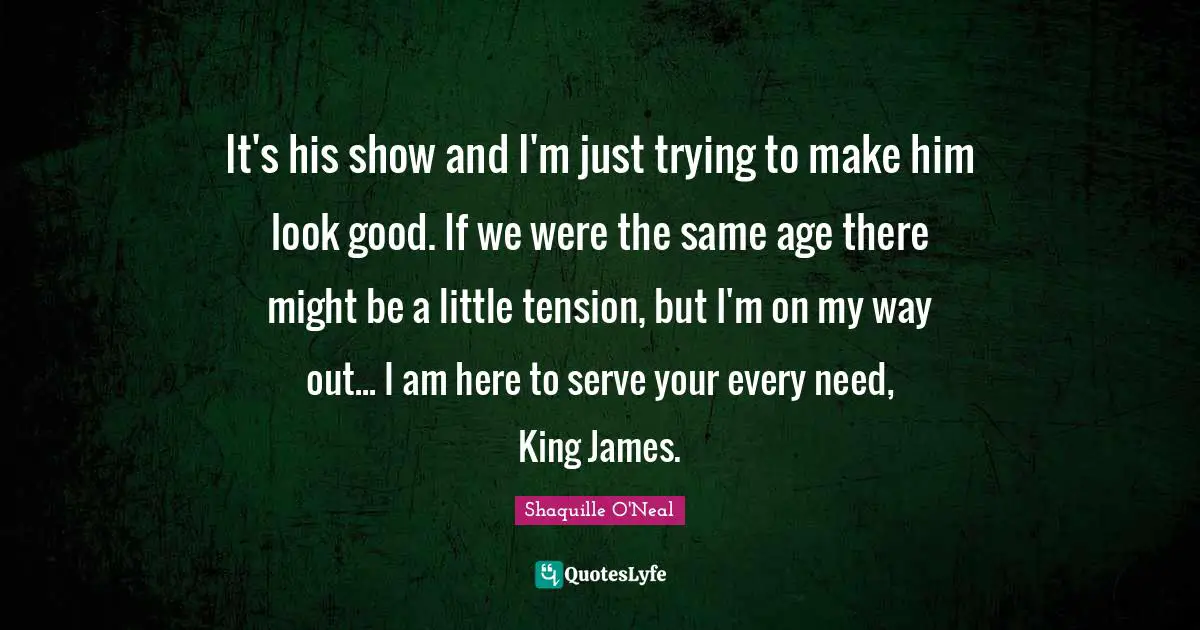 It's his show and I'm just trying to make him look good. If we were the same age there might be a little tension, but I'm on my way out... I am here to serve your every need, King James.