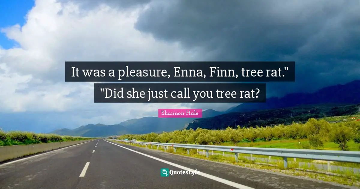 It was a pleasure, Enna, Finn, tree rat." "Did she just call you tree rat?