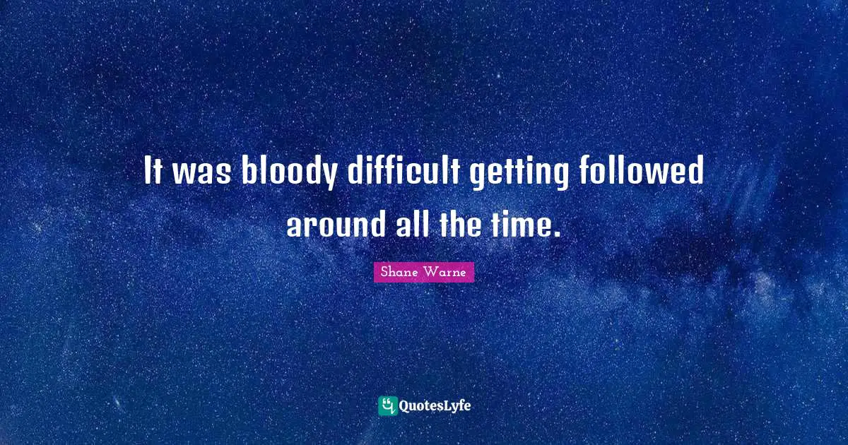 It was bloody difficult getting followed around all the time.