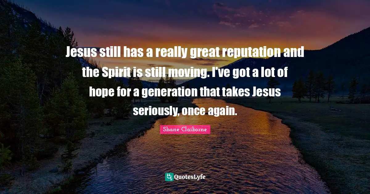 Jesus still has a really great reputation and the Spirit is still moving. I've got a lot of hope for a generation that takes Jesus seriously, once again.
