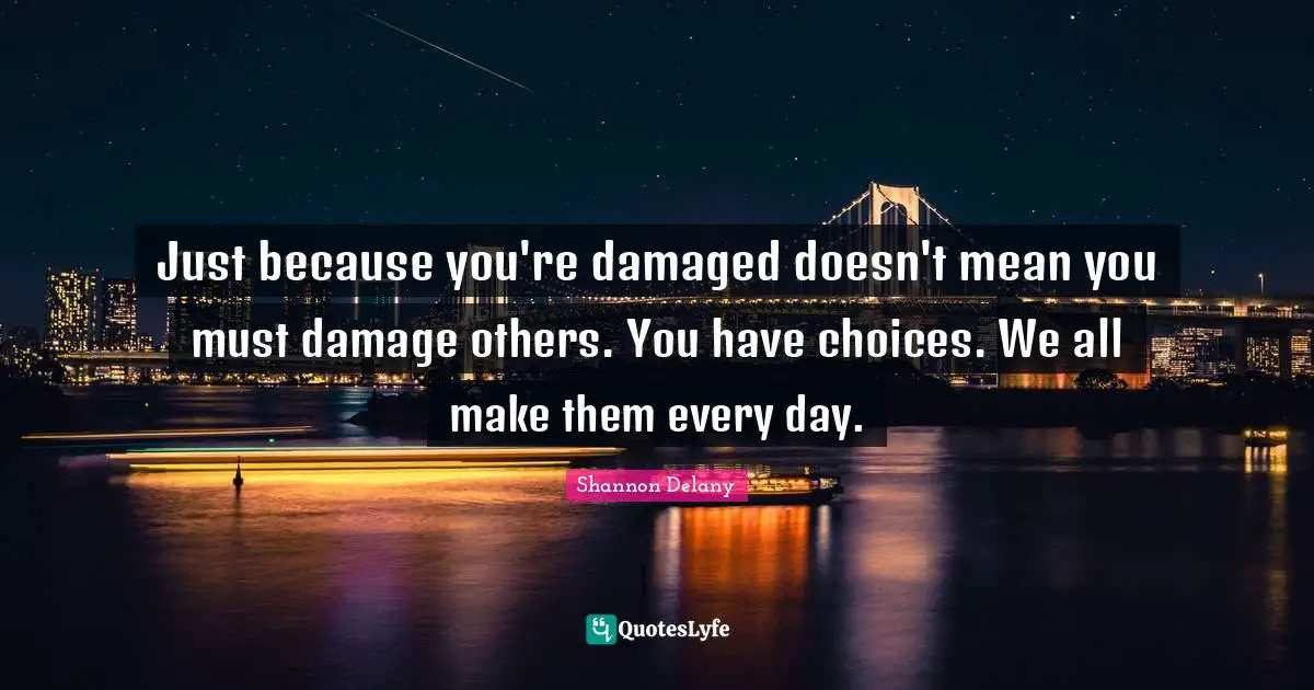 Just because you're damaged doesn't mean you must damage others. You have choices. We all make them every day.