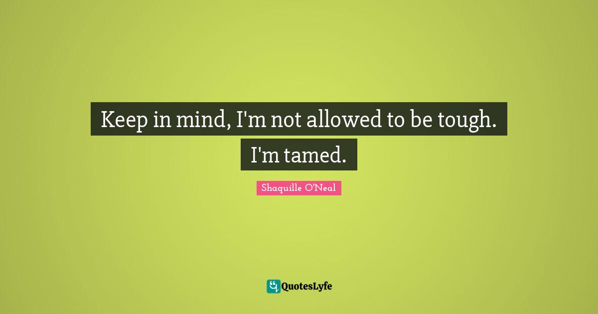 Keep in mind, I'm not allowed to be tough. I'm tamed.
