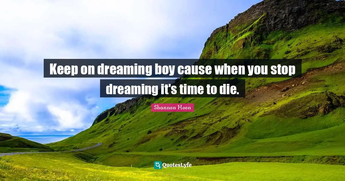 Keep on dreaming boy cause when you stop dreaming it's time to die.