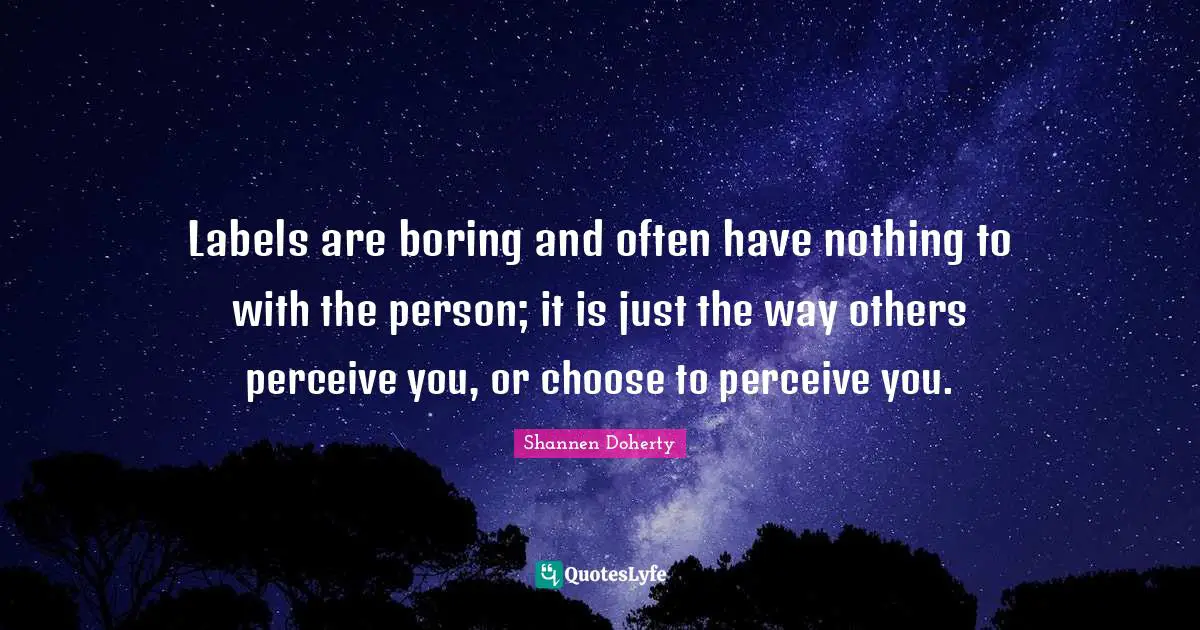 Shannen Doherty Quotes: "Labels are boring and often have nothing to with the person; it is just the way others perceive you, or choose to perceive you."