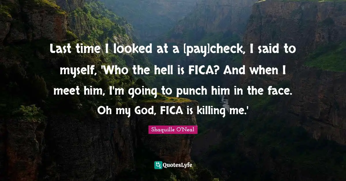 Last time I looked at a [pay]check, I said to myself, 'Who the hell is FICA? And when I meet him, I'm going to punch him in the face. Oh my God, FICA is killing me.'