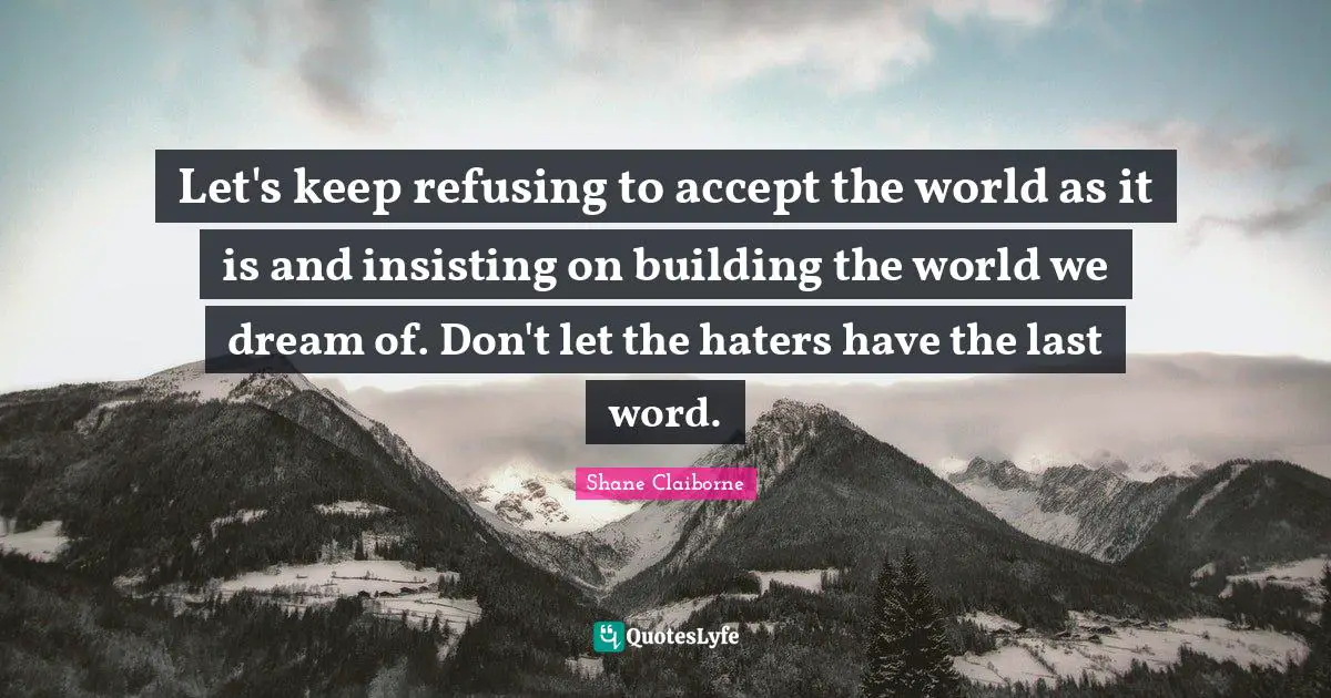 Let's keep refusing to accept the world as it is and insisting on building the world we dream of. Don't let the haters have the last word.