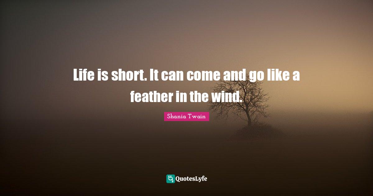 Life is short. It can come and go like a feather in the wind.