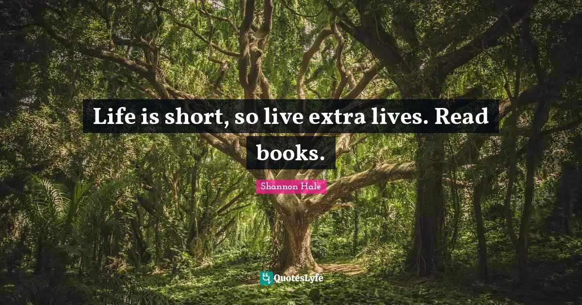 Life is short, so live extra lives. Read books.