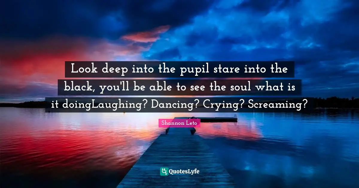Look deep into the pupil stare into the black, you'll be able to see the soul what is it doingLaughing? Dancing? Crying? Screaming?