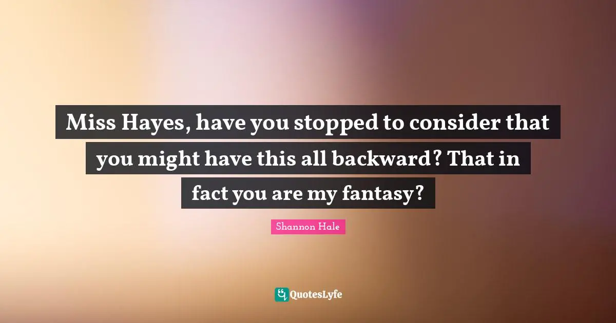 Miss Hayes, have you stopped to consider that you might have this all backward? That in fact you are my fantasy?