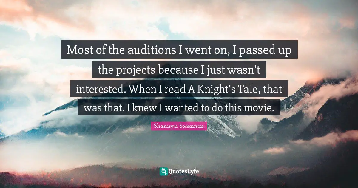 Most of the auditions I went on, I passed up the projects because I just wasn't interested. When I read A Knight's Tale, that was that. I knew I wanted to do this movie.