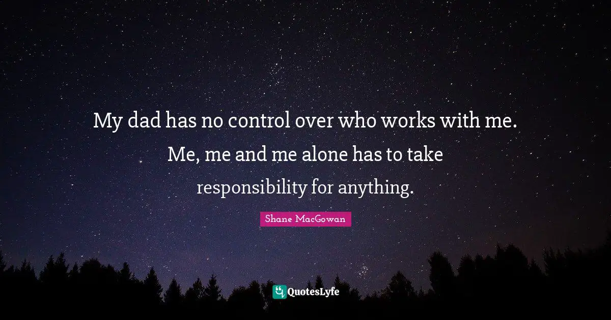 My dad has no control over who works with me. Me, me and me alone has to take responsibility for anything.
