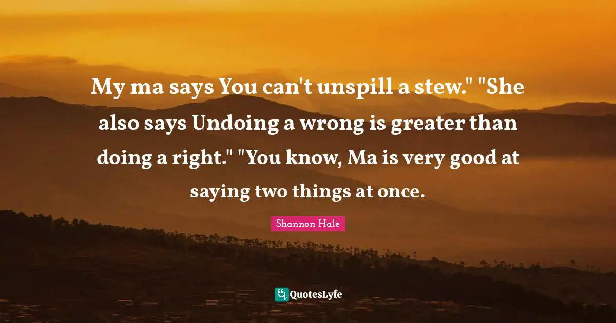 My ma says You can't unspill a stew." "She also says Undoing a wrong is greater than doing a right." "You know, Ma is very good at saying two things at once.