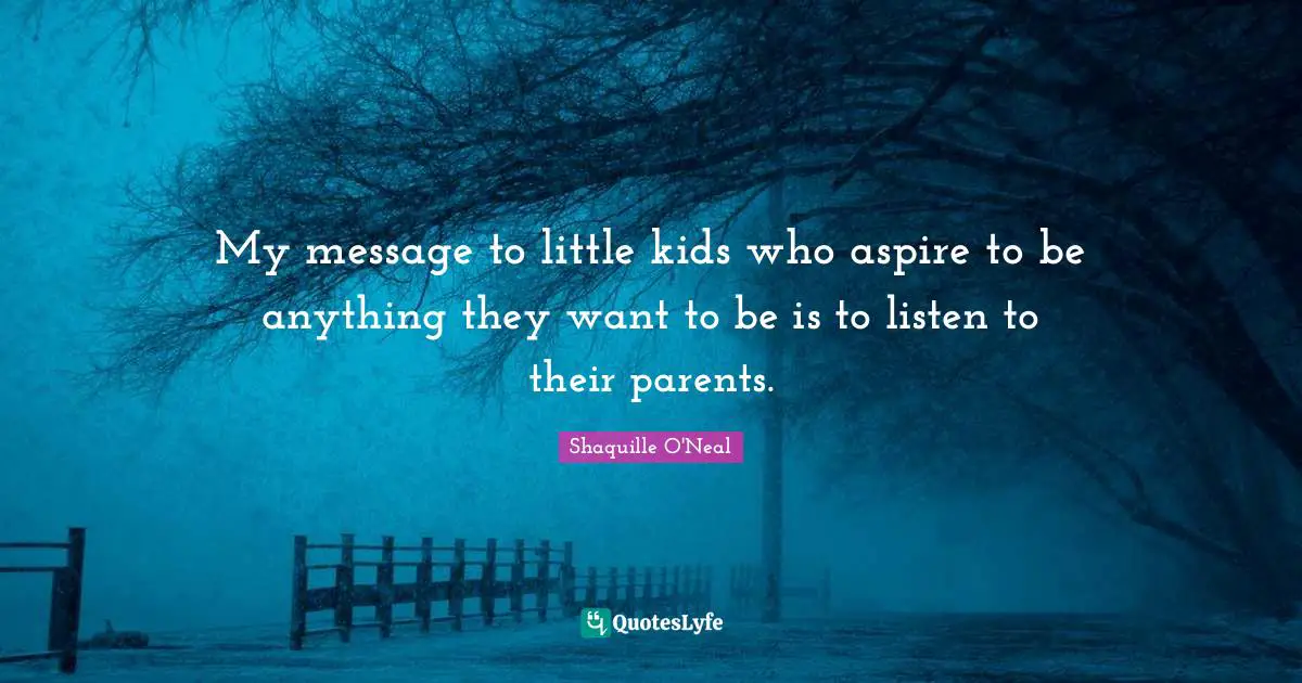 My message to little kids who aspire to be anything they want to be is to listen to their parents.