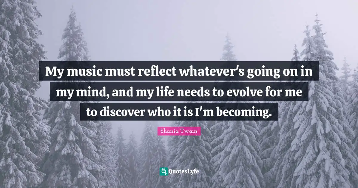 My music must reflect whatever's going on in my mind, and my life needs to evolve for me to discover who it is I'm becoming.