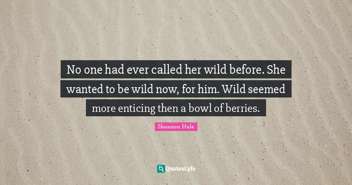 No one had ever called her wild before. She wanted to be wild now, for him. Wild seemed more enticing then a bowl of berries.