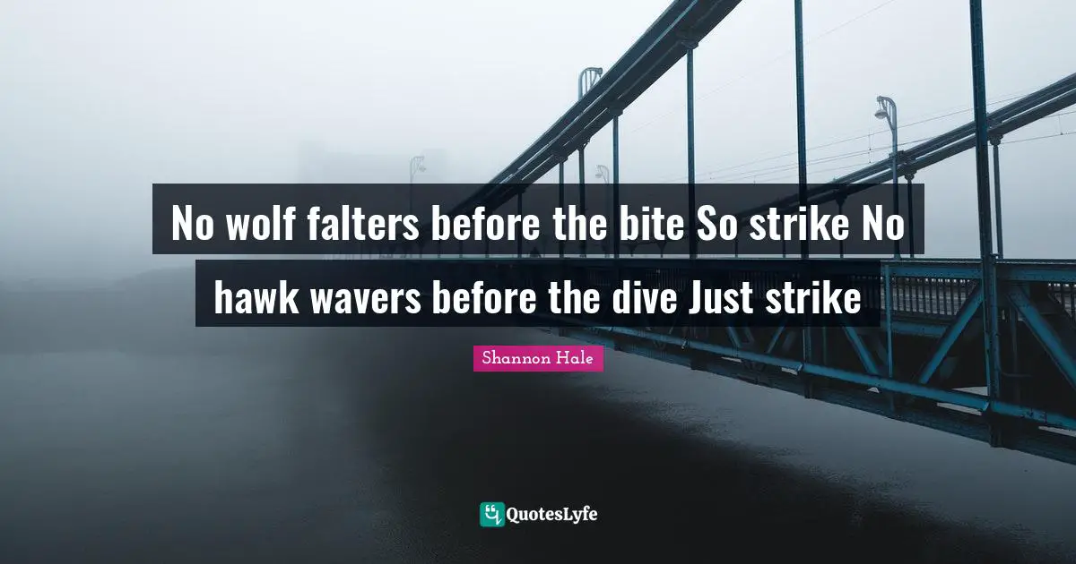 No wolf falters before the bite So strike No hawk wavers before the dive Just strike