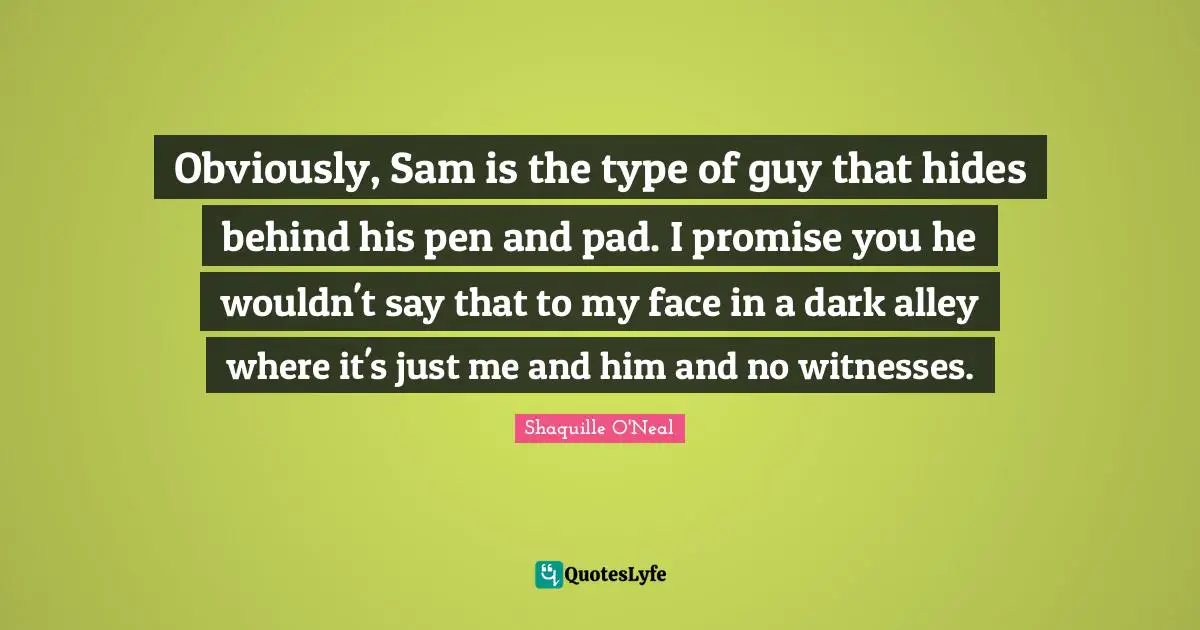 Obviously, Sam is the type of guy that hides behind his pen and pad. I promise you he wouldn't say that to my face in a dark alley where it's just me and him and no witnesses.