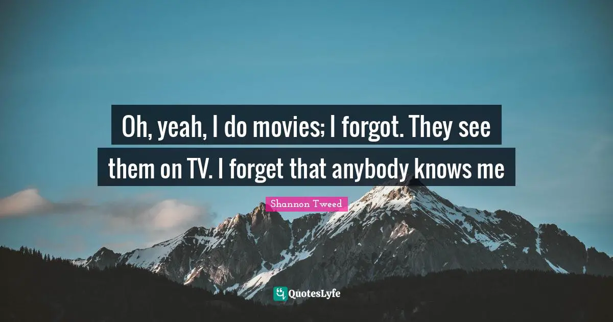 Oh, yeah, I do movies; I forgot. They see them on TV. I forget that anybody knows me