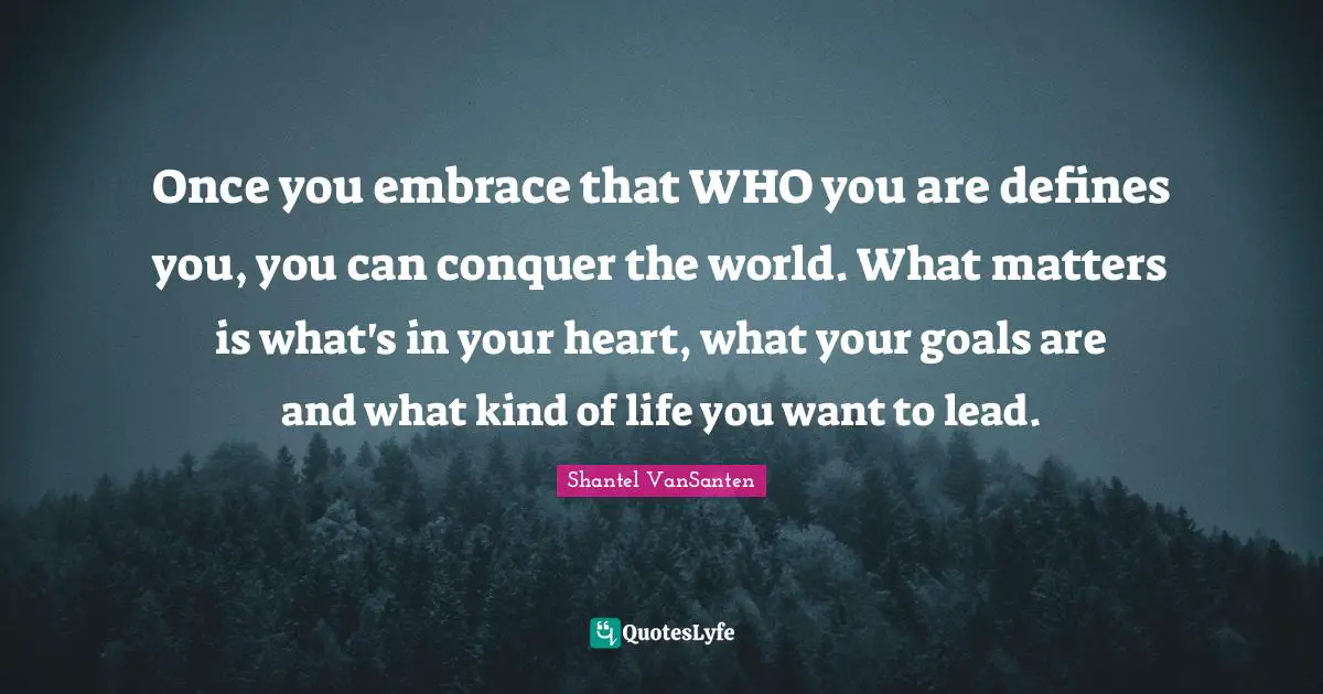 Conquer The World Quotes: "Once you embrace that WHO you are defines you, you can conquer the world. What matters is what's in your heart, what your goals are and what kind of life you want to lead."