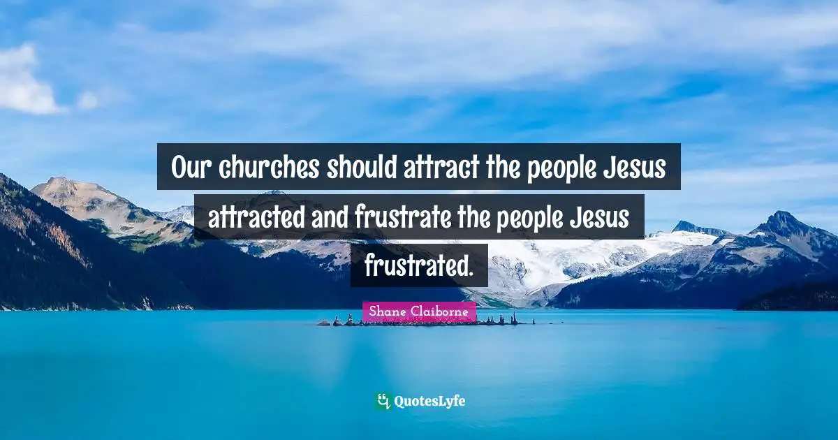 Our churches should attract the people Jesus attracted and frustrate the people Jesus frustrated.