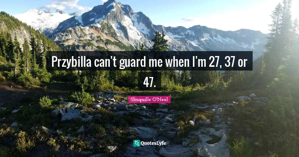 Przybilla can't guard me when I'm 27, 37 or 47.