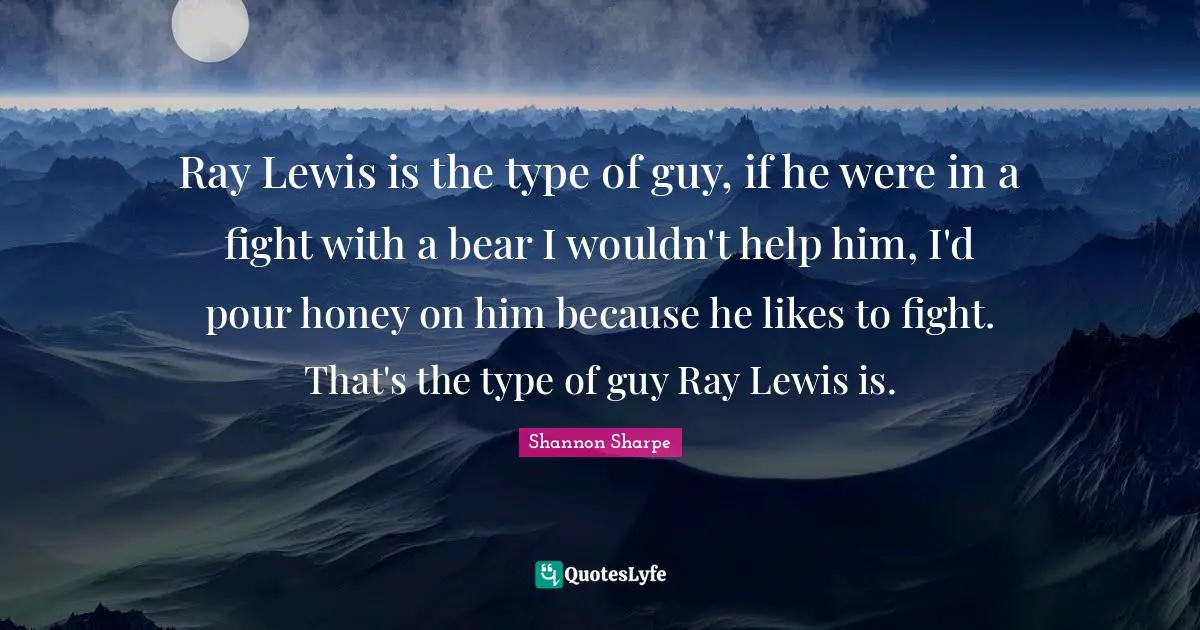 Ray Lewis is the type of guy, if he were in a fight with a bear I wouldn't help him, I'd pour honey on him because he likes to fight. That's the type of guy Ray Lewis is.