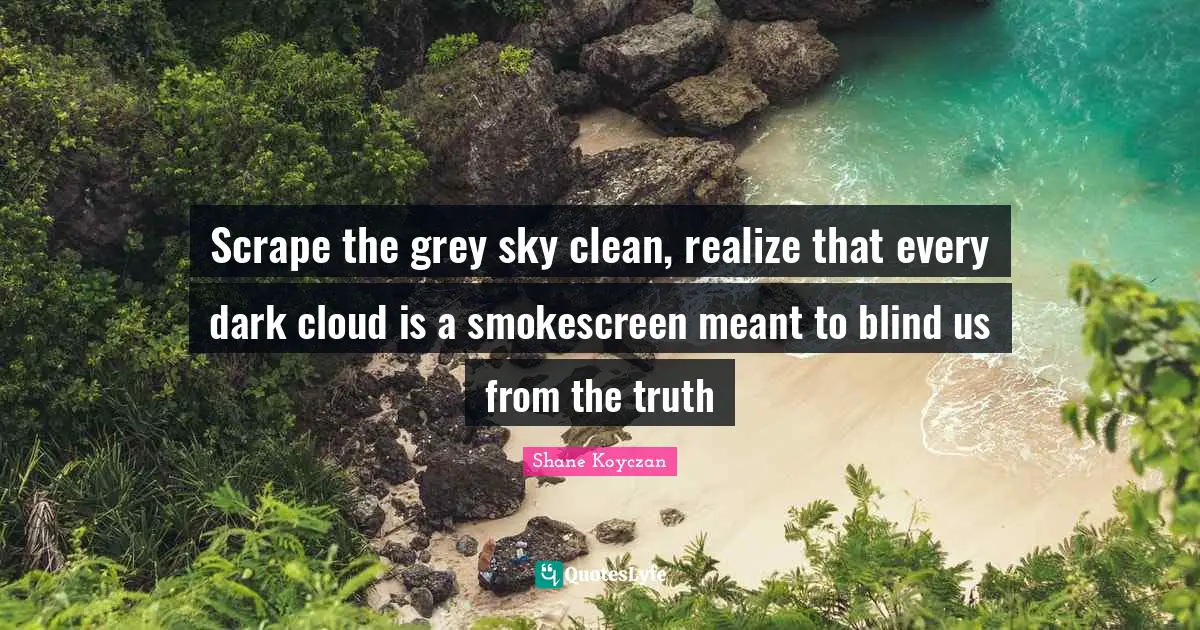Scrape the grey sky clean, realize that every dark cloud is a smokescreen meant to blind us from the truth