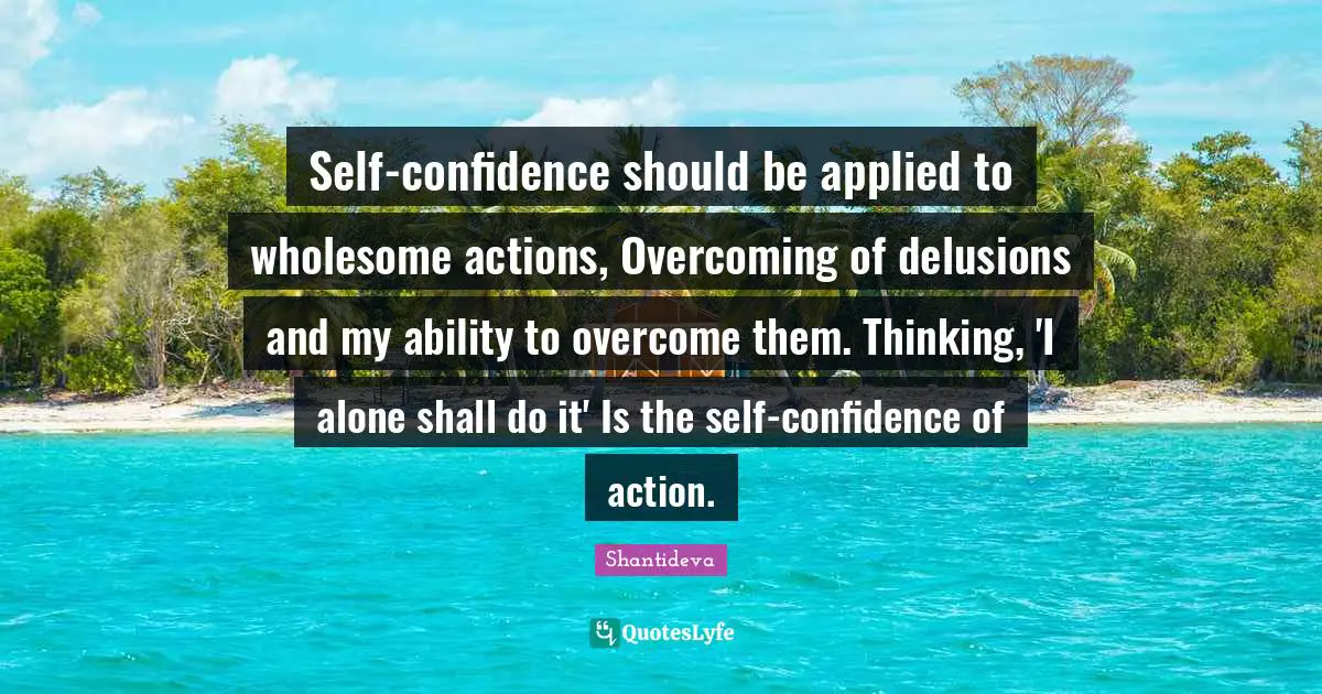 Self-confidence should be applied to wholesome actions, Overcoming of delusions and my ability to overcome them. Thinking, 'I alone shall do it' Is the self-confidence of action.
