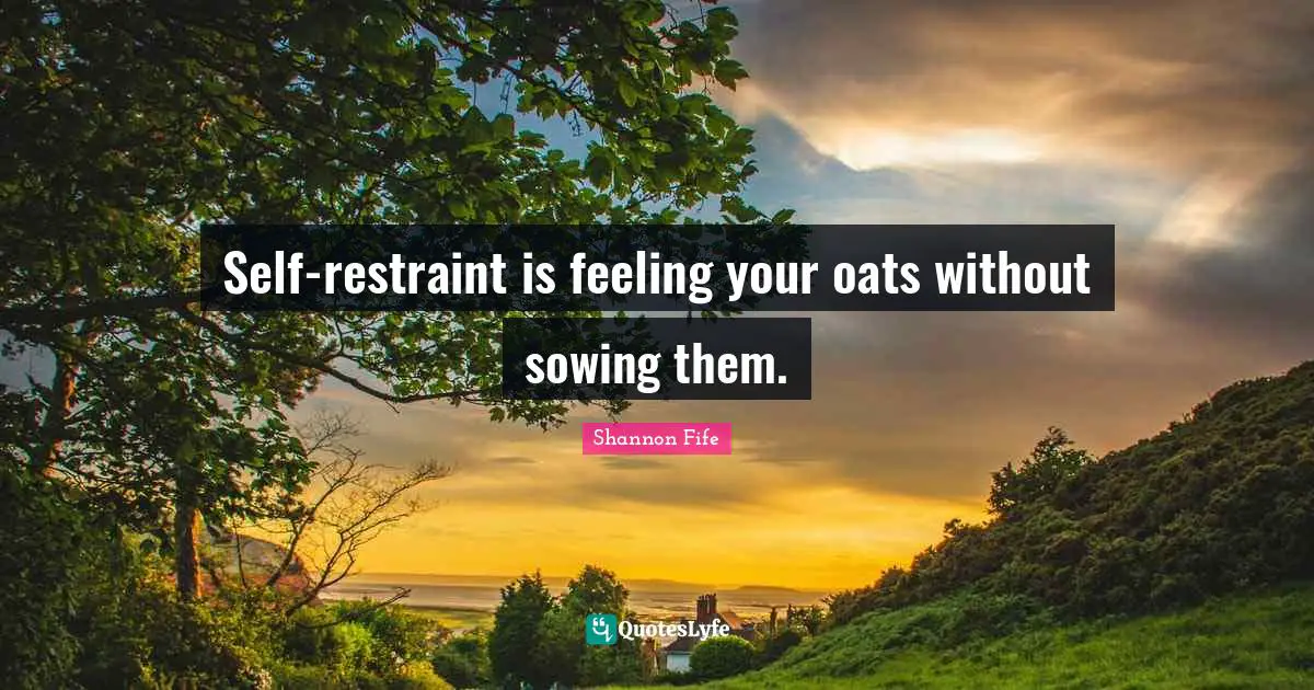 Self-restraint is feeling your oats without sowing them.