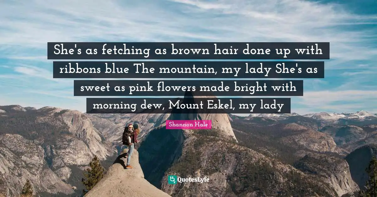 She's as fetching as brown hair done up with ribbons blue The mountain, my lady She's as sweet as pink flowers made bright with morning dew, Mount Eskel, my lady