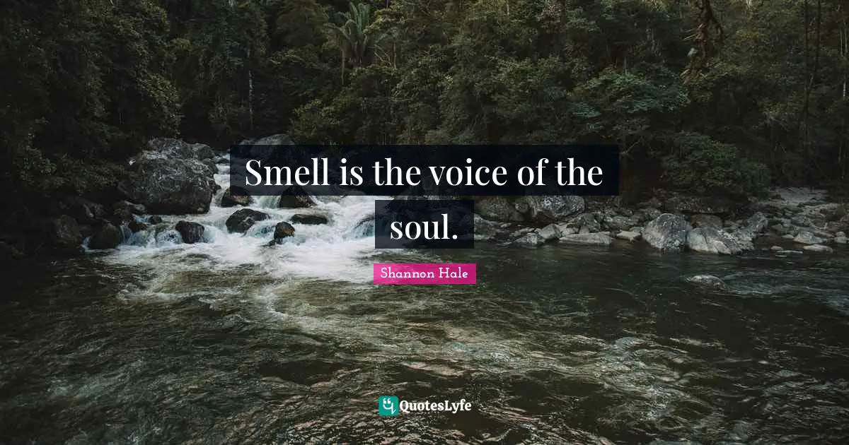 Smell is the voice of the soul.