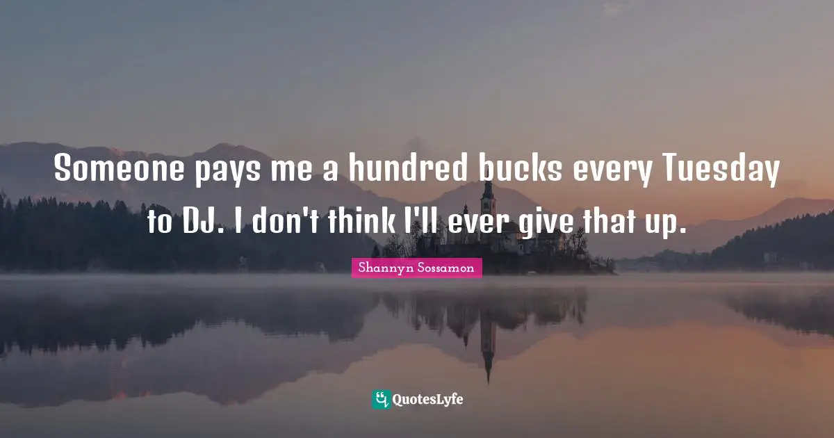 Someone pays me a hundred bucks every Tuesday to DJ. I don't think I'll ever give that up.