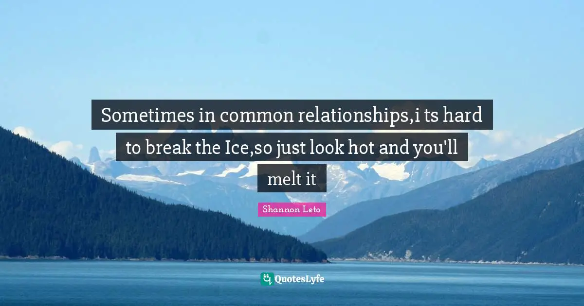 Sometimes in common relationships,i ts hard to break the Ice,so just look hot and you'll melt it