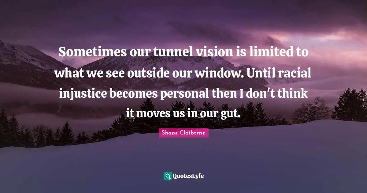 Sometimes our tunnel vision is limited to what we see outside our window. Until racial injustice becomes personal then I don't think it moves us in our gut.