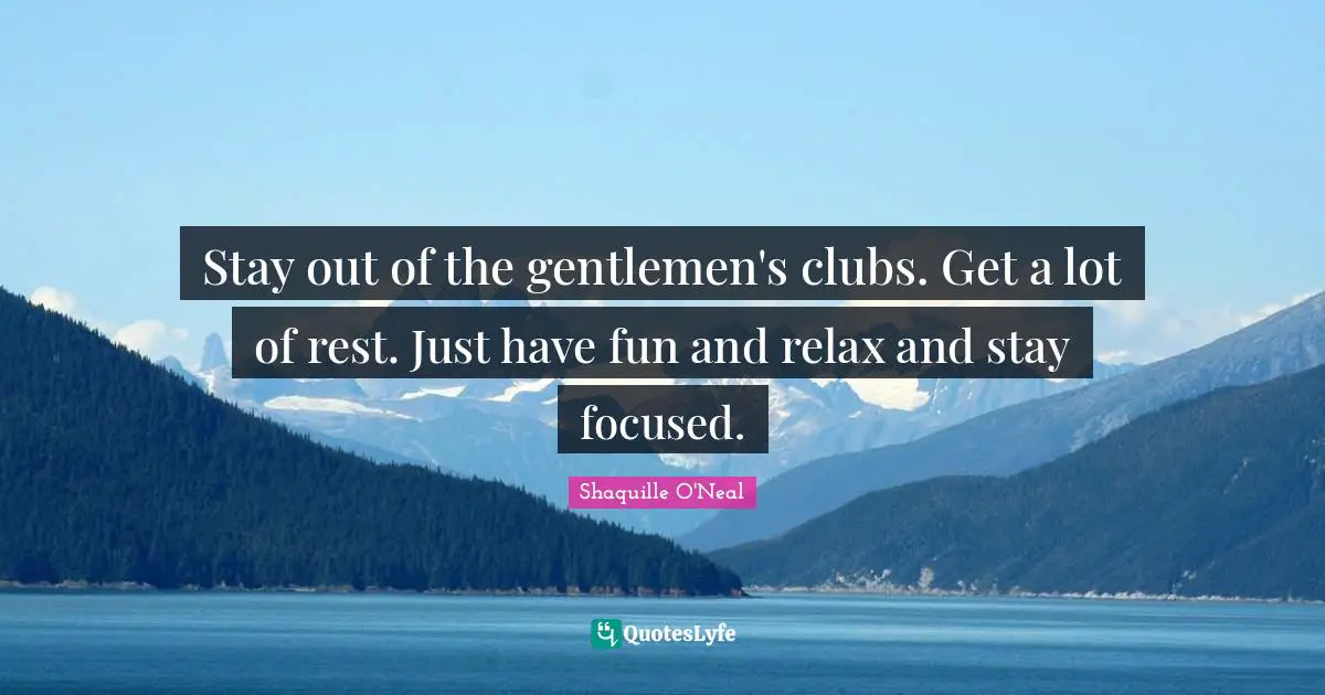 Stay out of the gentlemen's clubs. Get a lot of rest. Just have fun and relax and stay focused.