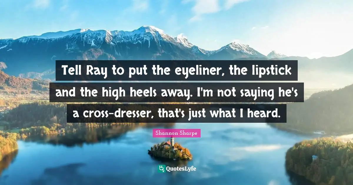 Tell Ray to put the eyeliner, the lipstick and the high heels away. I'm not saying he's a cross-dresser, that's just what I heard.