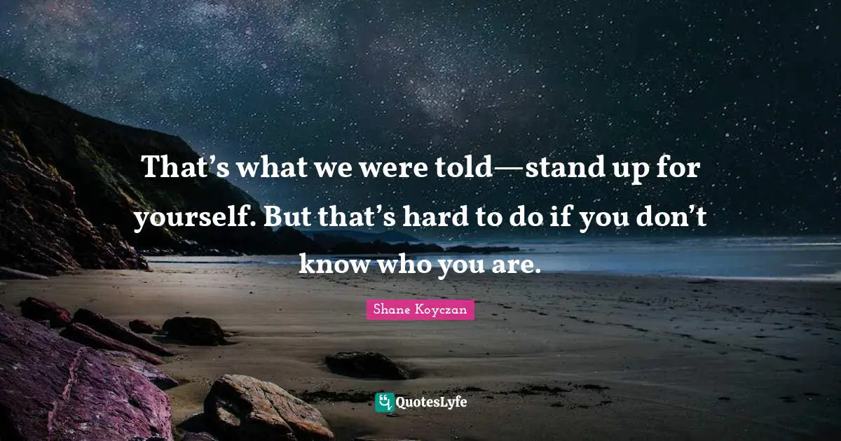 That’s what we were told—stand up for yourself. But that’s hard to do if you don’t know who you are.