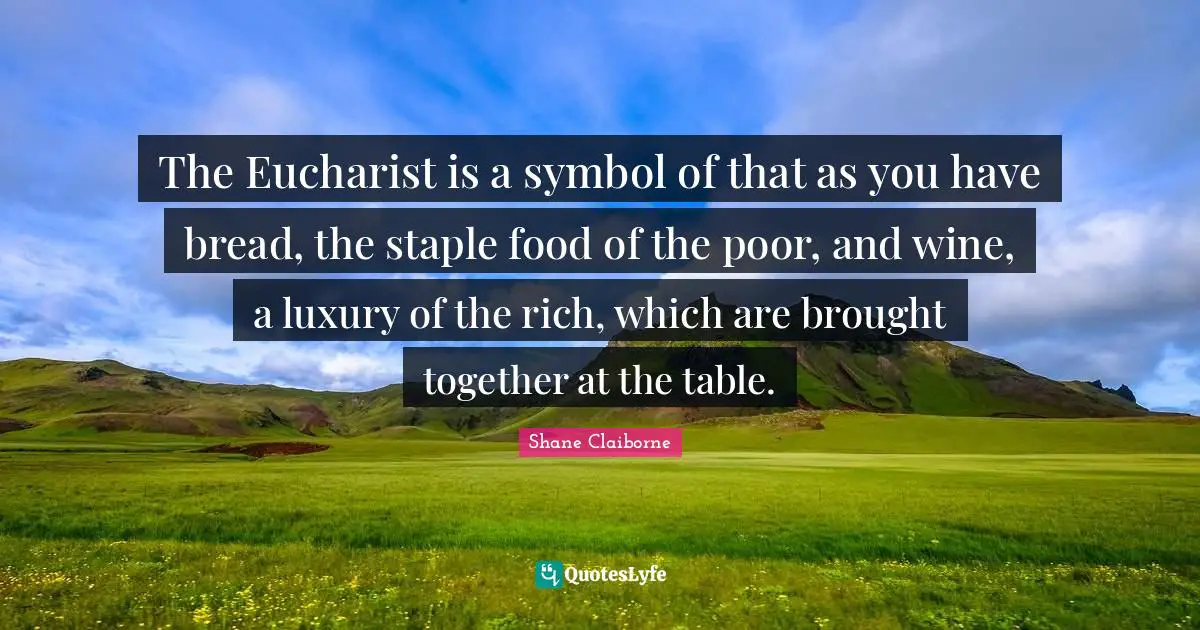 The Eucharist is a symbol of that as you have bread, the staple food of the poor, and wine, a luxury of the rich, which are brought together at the table.