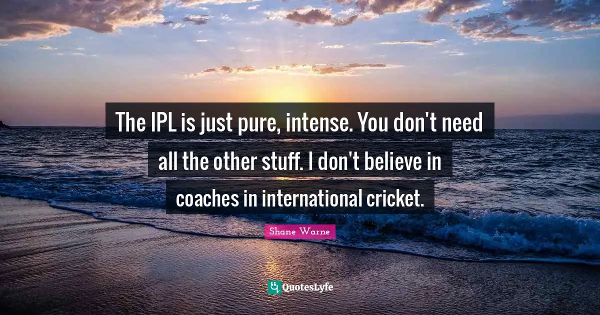 The IPL is just pure, intense. You don't need all the other stuff. I don't believe in coaches in international cricket.