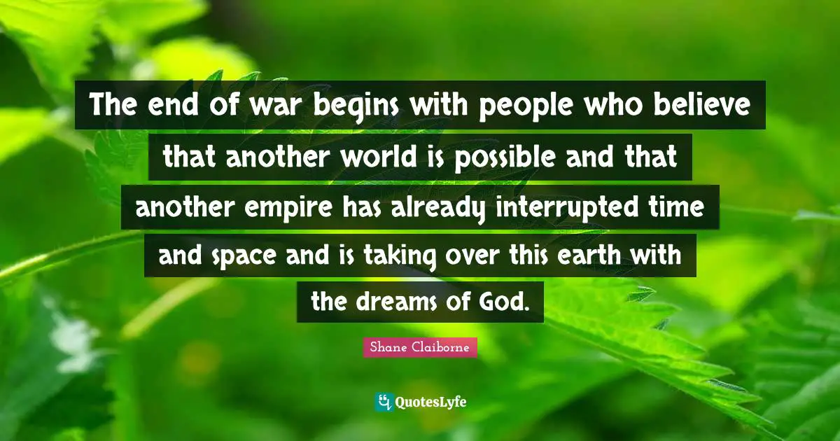 The end of war begins with people who believe that another world is possible and that another empire has already interrupted time and space and is taking over this earth with the dreams of God.