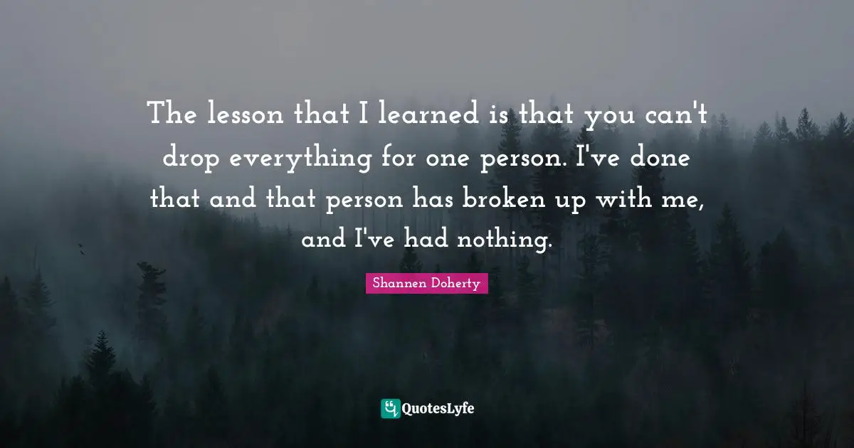 Shannen Doherty Quotes: "The lesson that I learned is that you can't drop everything for one person. I've done that and that person has broken up with me, and I've had nothing."