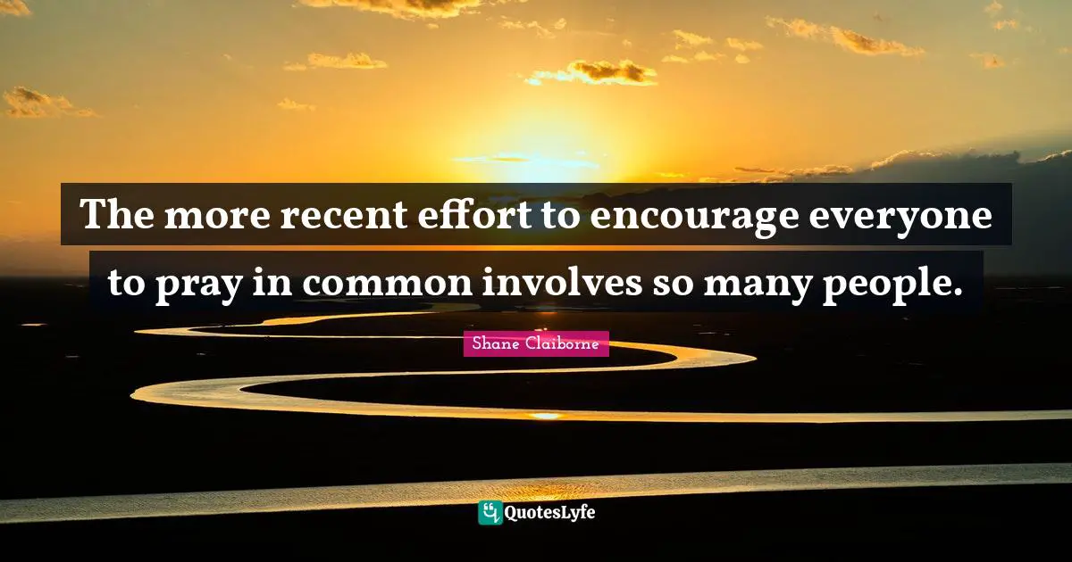 The more recent effort to encourage everyone to pray in common involves so many people.