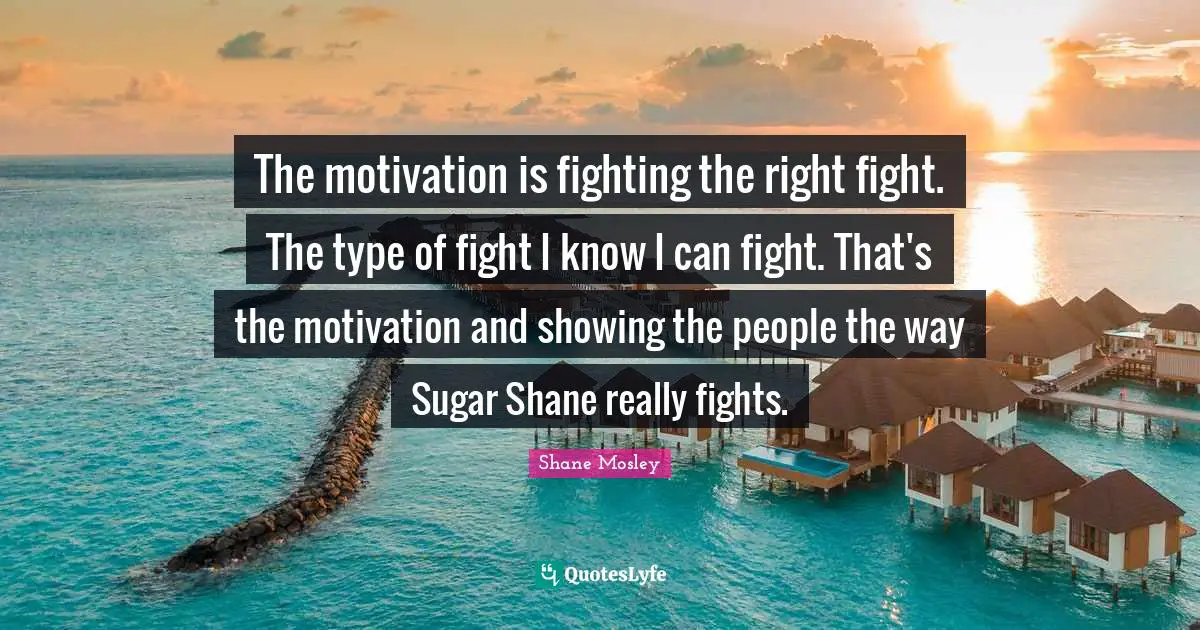 The motivation is fighting the right fight. The type of fight I know I can fight. That's the motivation and showing the people the way Sugar Shane really fights.