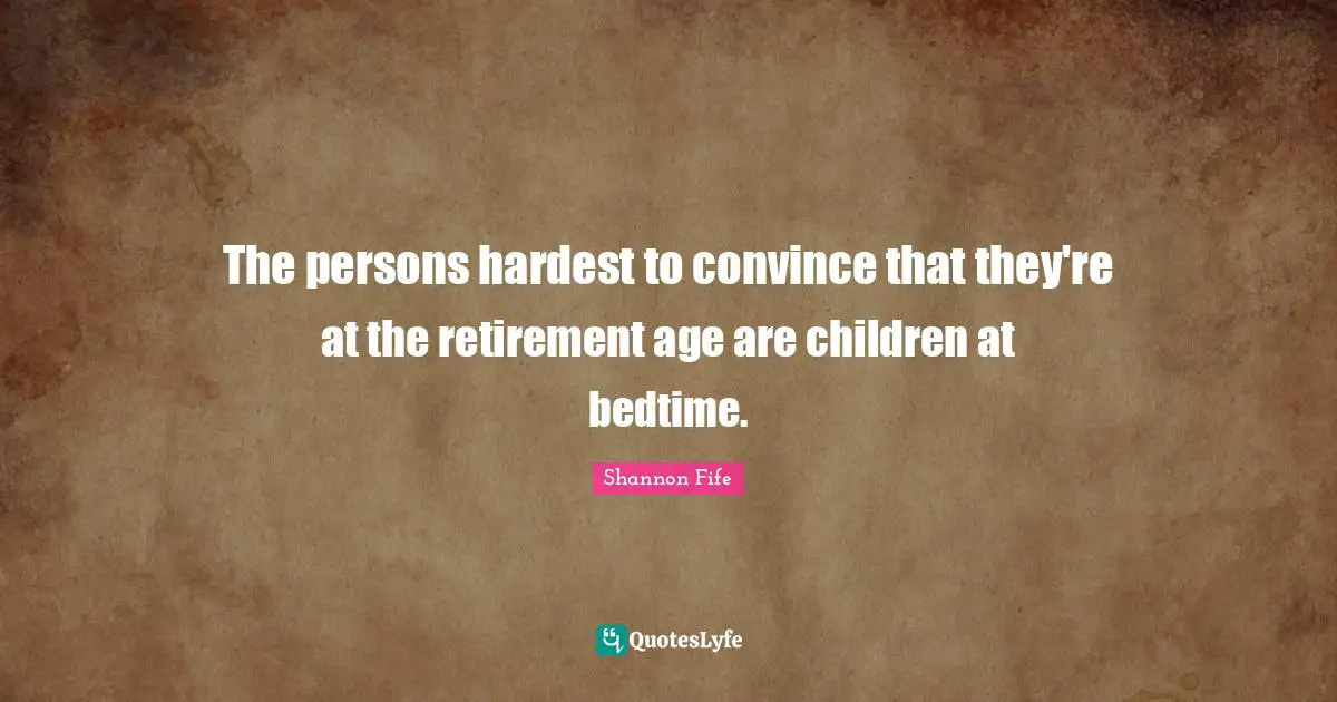 The persons hardest to convince that they're at the retirement age are children at bedtime.