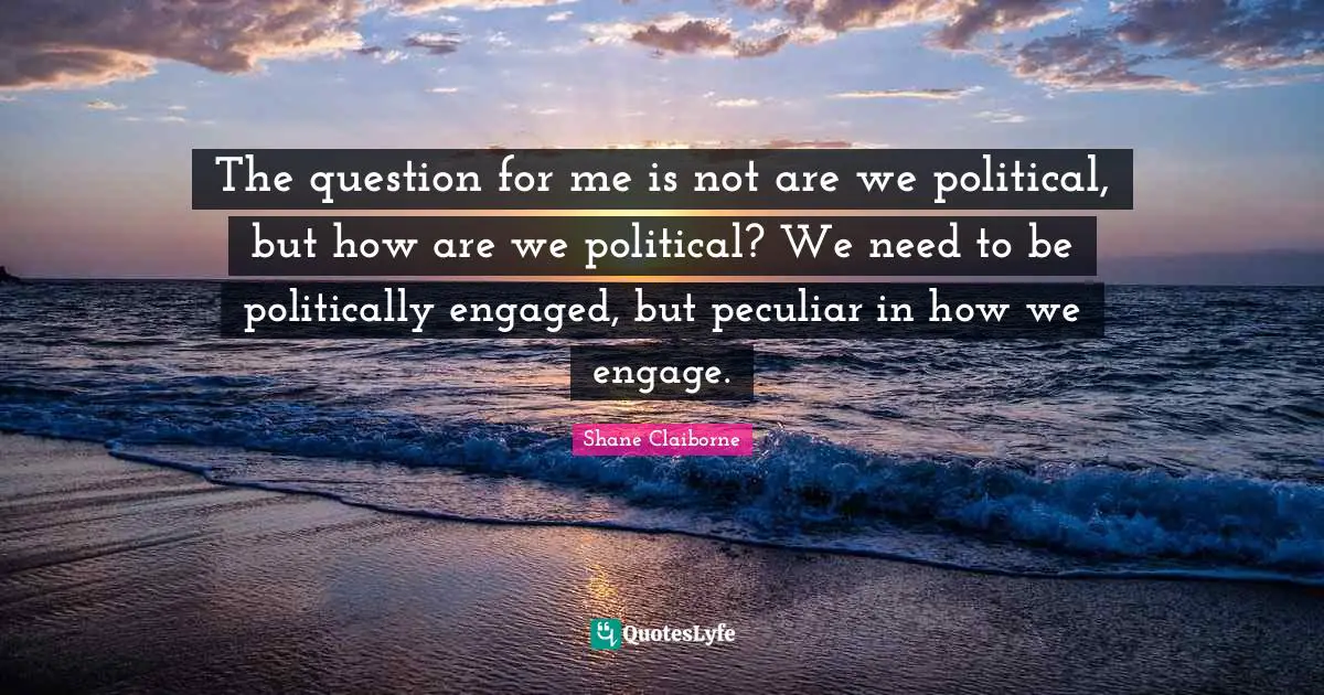 The question for me is not are we political, but how are we political? We need to be politically engaged, but peculiar in how we engage.