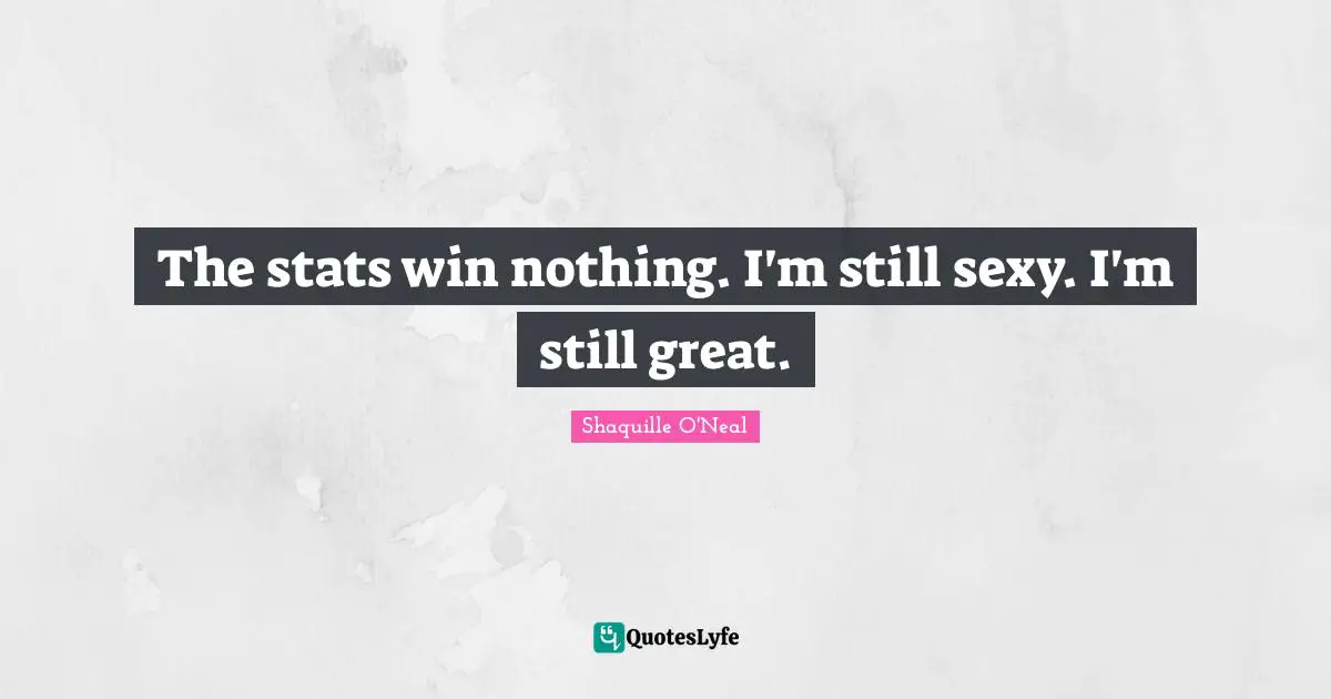 The stats win nothing. I'm still sexy. I'm still great.