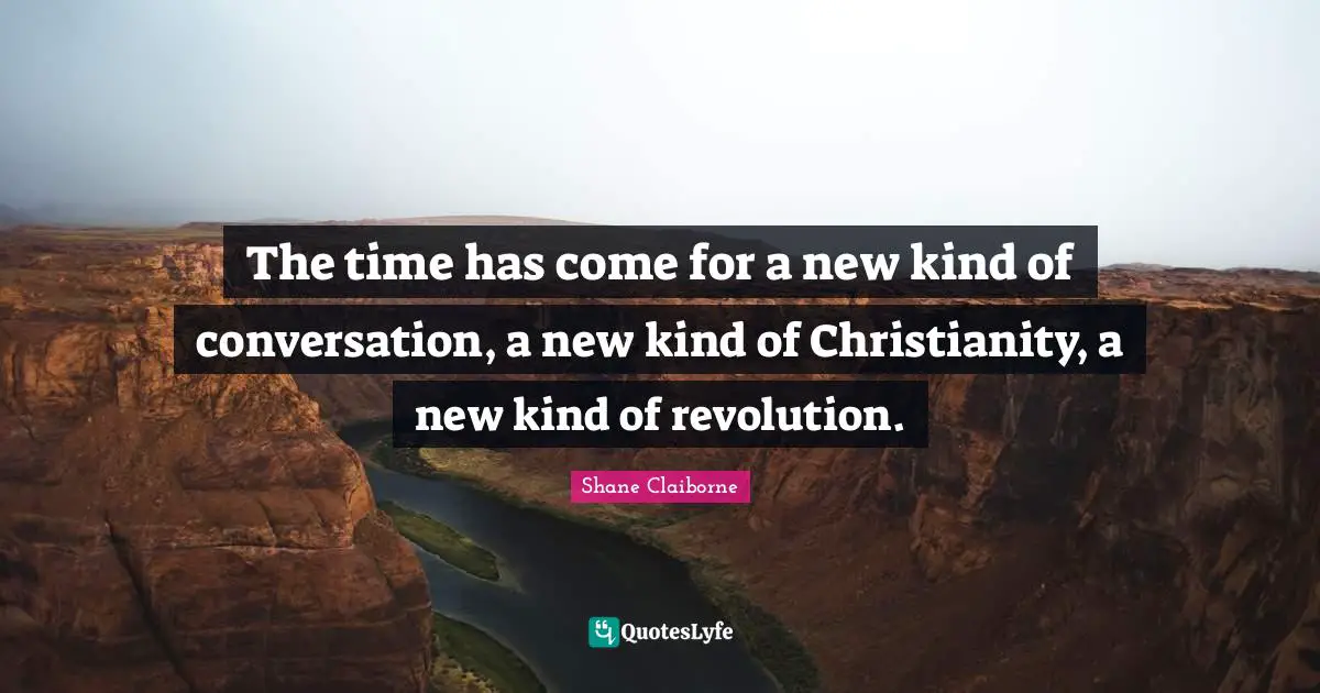 The time has come for a new kind of conversation, a new kind of Christianity, a new kind of revolution.