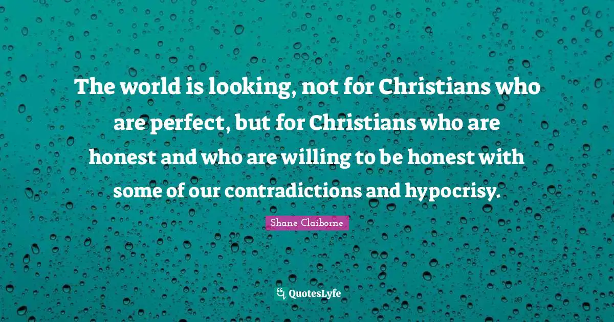The world is looking, not for Christians who are perfect, but for Christians who are honest and who are willing to be honest with some of our contradictions and hypocrisy.